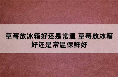 草莓放冰箱好还是常温 草莓放冰箱好还是常温保鲜好